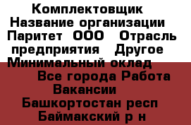 Комплектовщик › Название организации ­ Паритет, ООО › Отрасль предприятия ­ Другое › Минимальный оклад ­ 22 000 - Все города Работа » Вакансии   . Башкортостан респ.,Баймакский р-н